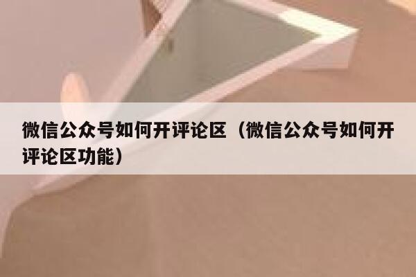 微信公众号如何开评论区（微信公众号如何开评论区功能） 第1张