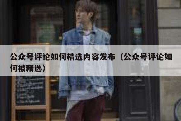 公众号评论如何精选内容发布(公众号评论如何被精选) 第1张 公众号评论如何精选内容发布(公众号评论如何被精选) 第1张