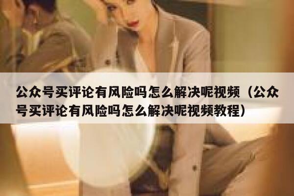 公众号买评论有风险吗怎么解决呢视频（公众号买评论有风险吗怎么解决呢视频教程） 第1张