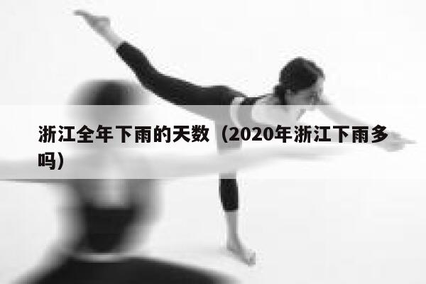 浙江全年下雨的天数(2020年浙江下雨多吗) 第1张 浙江全年下雨的天数(2020年浙江下雨多吗) 第1张