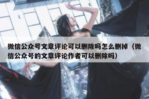 微信公众号文章评论可以删除吗怎么删掉（微信公众号的文章评论作者可以删除吗） 第1张