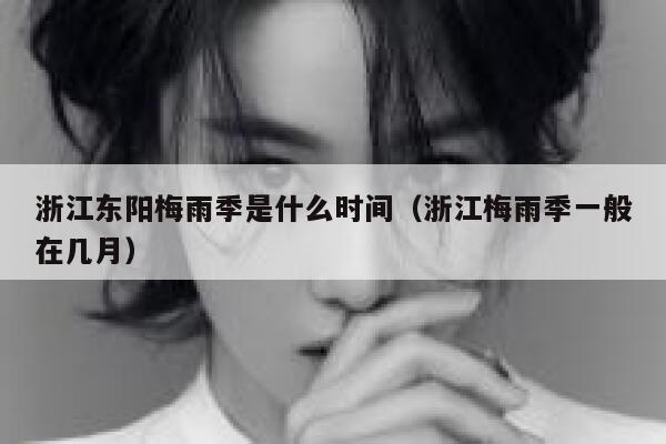 浙江东阳梅雨季是什么时间（浙江梅雨季一般在几月） 第1张