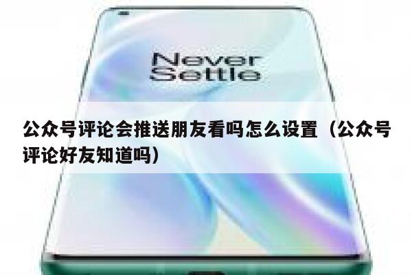 公众号评论会推送朋友看吗怎么设置（公众号评论好友知道吗） 第1张