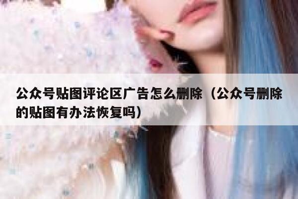 公众号贴图评论区广告怎么删除（公众号删除的贴图有办法恢复吗） 第1张