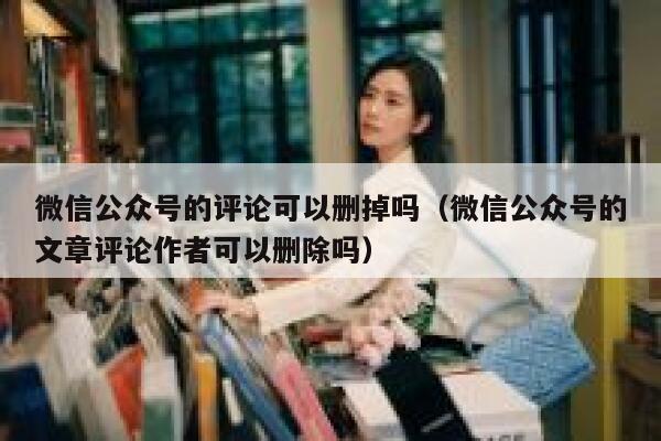 微信公众号的评论可以删掉吗（微信公众号的文章评论作者可以删除吗） 第1张