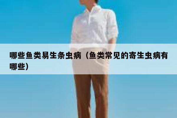 哪些鱼类易生条虫病(鱼类常见的寄生虫病有哪些) 第1张 哪些鱼类易生条虫病(鱼类常见的寄生虫病有哪些) 第1张