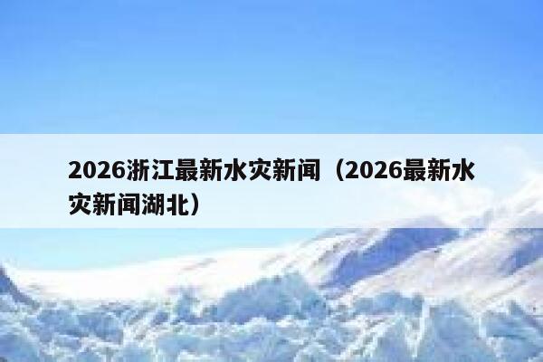 2026浙江最新水灾新闻（2026最新水灾新闻湖北） 第1张