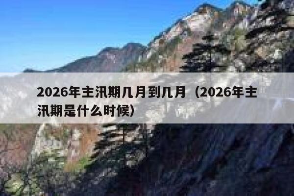 2026年主汛期几月到几月(2026年主汛期是什么时候) 第1张 2026年主汛期几月到几月(2026年主汛期是什么时候) 第1张