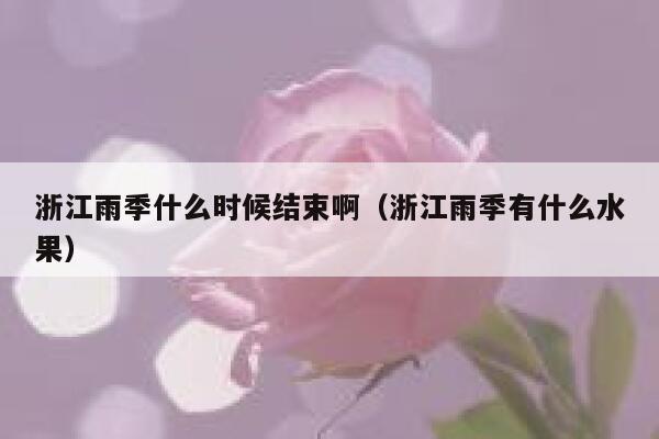 浙江雨季什么时候结束啊（浙江雨季有什么水果） 第1张