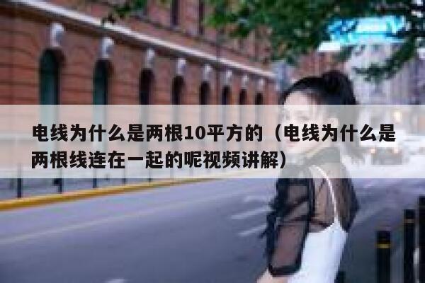 电线为什么是两根10平方的（电线为什么是两根线连在一起的呢视频讲解） 第1张