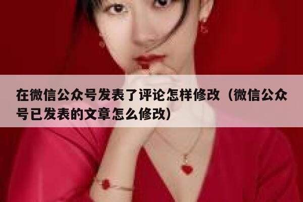 在微信公众号发表了评论怎样修改(微信公众号已发表的文章怎么修改) 第1张 在微信公众号发表了评论怎样修改(微信公众号已发表的文章怎么修改) 第1张