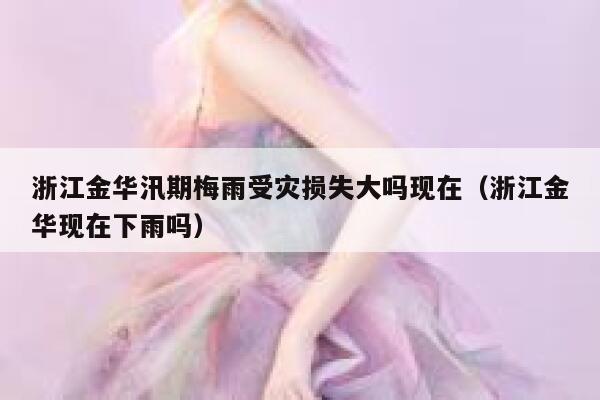 浙江金华汛期梅雨受灾损失大吗现在(浙江金华现在下雨吗) 第1张 浙江金华汛期梅雨受灾损失大吗现在(浙江金华现在下雨吗) 第1张