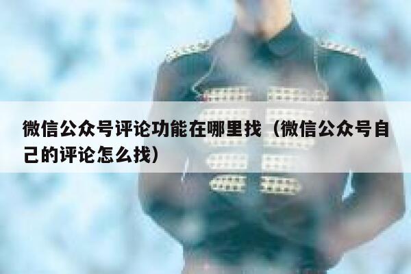 微信公众号评论功能在哪里找（微信公众号自己的评论怎么找） 第1张