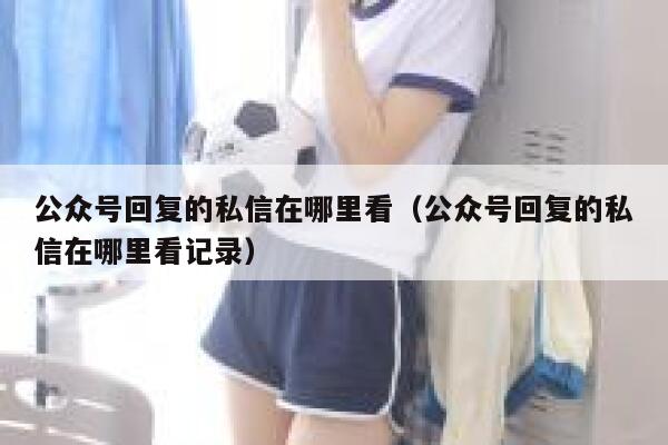 公众号回复的私信在哪里看（公众号回复的私信在哪里看记录） 第1张