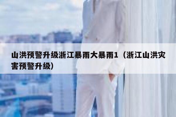 山洪预警升级浙江暴雨大暴雨1（浙江山洪灾害预警升级） 第1张