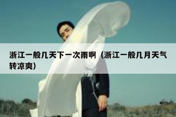 浙江一般几天下一次雨啊(浙江一般几月天气转凉爽) 第1张 浙江一般几天下一次雨啊(浙江一般几月天气转凉爽) 第1张