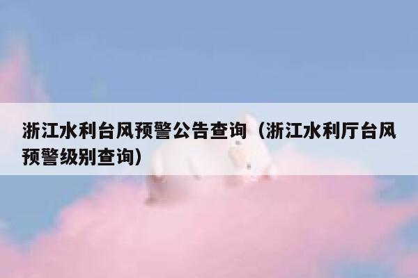 浙江水利台风预警公告查询(浙江水利厅台风预警级别查询) 第1张 浙江水利台风预警公告查询(浙江水利厅台风预警级别查询) 第1张