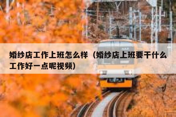 婚纱店工作上班怎么样(婚纱店上班要干什么工作好一点呢视频) 第1张 婚纱店工作上班怎么样(婚纱店上班要干什么工作好一点呢视频) 第1张