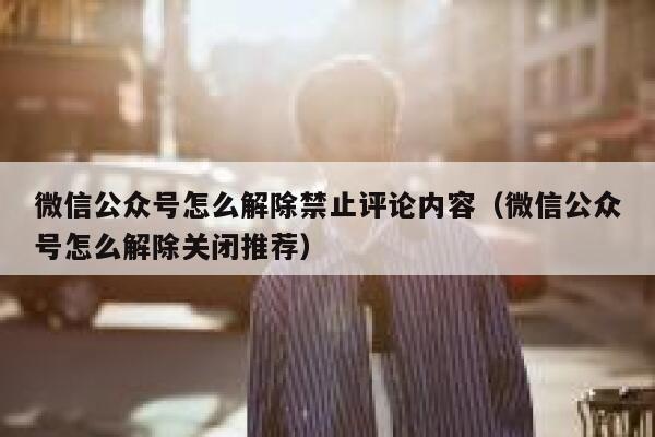 微信公众号怎么解除禁止评论内容（微信公众号怎么解除关闭推荐） 第1张