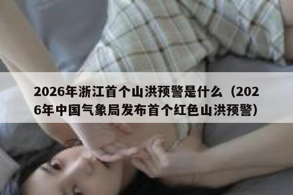 2026年浙江首个山洪预警是什么(2026年中国气象局发布首个红色山洪预警) 第1张 2026年浙江首个山洪预警是什么(2026年中国气象局发布首个红色山洪预警) 第1张