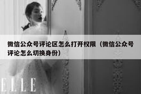 微信公众号评论区怎么打开权限(微信公众号评论怎么切换身份) 第1张 微信公众号评论区怎么打开权限(微信公众号评论怎么切换身份) 第1张