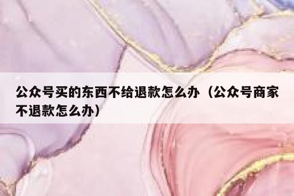 公众号买的东西不给退款怎么办（公众号商家不退款怎么办） 第1张