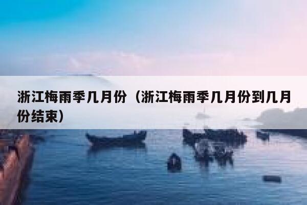 浙江梅雨季几月份(浙江梅雨季几月份到几月份结束) 第1张 浙江梅雨季几月份(浙江梅雨季几月份到几月份结束) 第1张