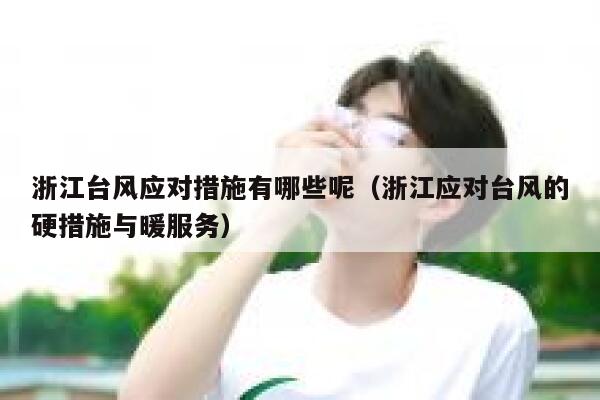 浙江台风应对措施有哪些呢（浙江应对台风的硬措施与暖服务） 第1张