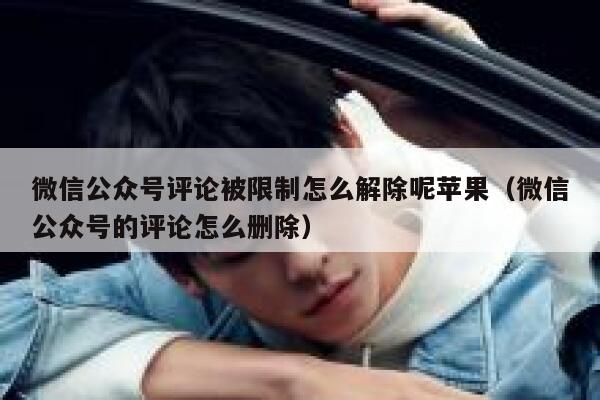 微信公众号评论被限制怎么解除呢苹果（微信公众号的评论怎么删除） 第1张