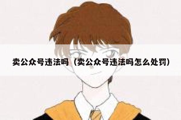 卖公众号违法吗(卖公众号违法吗怎么处罚) 第1张 卖公众号违法吗(卖公众号违法吗怎么处罚) 第1张