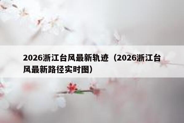 2026浙江台风最新轨迹（2026浙江台风最新路径实时图） 第1张
