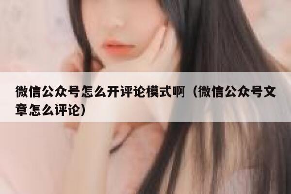 微信公众号怎么开评论模式啊（微信公众号文章怎么评论） 第1张