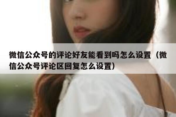 微信公众号的评论好友能看到吗怎么设置(微信公众号评论区回复怎么设置) 第1张 微信公众号的评论好友能看到吗怎么设置(微信公众号评论区回复怎么设置) 第1张