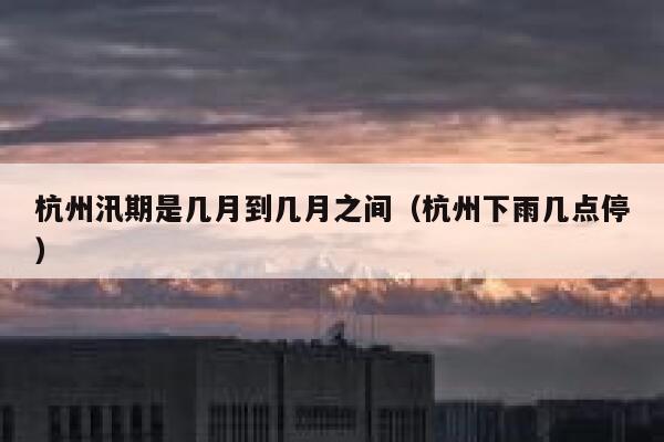杭州汛期是几月到几月之间(杭州下雨几点停) 第1张 杭州汛期是几月到几月之间(杭州下雨几点停) 第1张