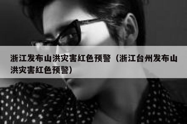 浙江发布山洪灾害红色预警（浙江台州发布山洪灾害红色预警） 第1张