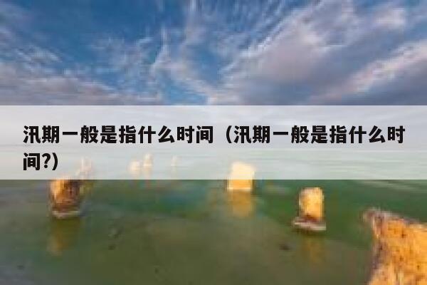 汛期一般是指什么时间(汛期一般是指什么时间?) 第1张 汛期一般是指什么时间(汛期一般是指什么时间?) 第1张