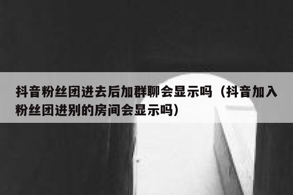 抖音粉丝团进去后加群聊会显示吗（抖音加入粉丝团进别的房间会显示吗） 第1张