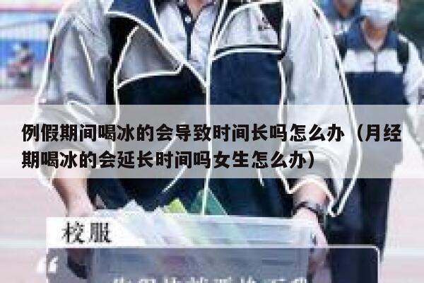 例假期间喝冰的会导致时间长吗怎么办(月经期喝冰的会延长时间吗女生怎么办) 第1张 例假期间喝冰的会导致时间长吗怎么办(月经期喝冰的会延长时间吗女生怎么办) 第1张