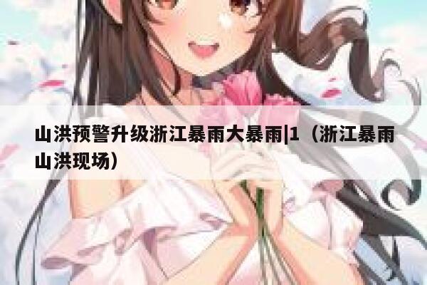 山洪预警升级浙江暴雨大暴雨|1（浙江暴雨山洪现场） 第1张