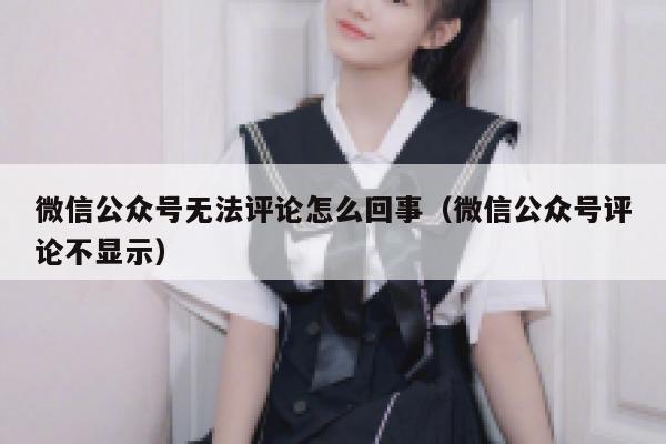 微信公众号无法评论怎么回事（微信公众号评论不显示） 第1张