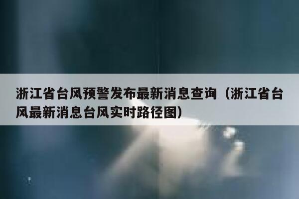 浙江省台风预警发布最新消息查询（浙江省台风最新消息台风实时路径图） 第1张