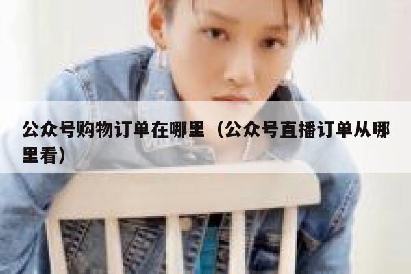 公众号购物订单在哪里(公众号直播订单从哪里看) 第1张 公众号购物订单在哪里(公众号直播订单从哪里看) 第1张