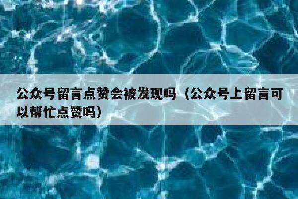 公众号留言点赞会被发现吗（公众号上留言可以帮忙点赞吗） 第1张