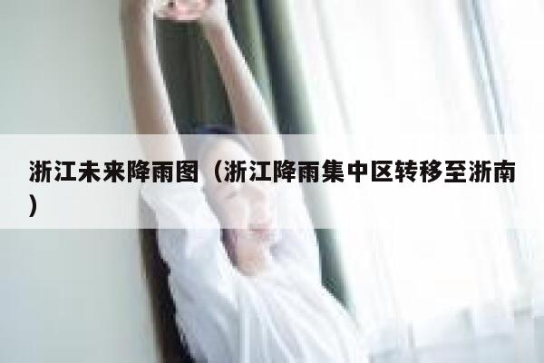 浙江未来降雨图（浙江降雨集中区转移至浙南） 第1张