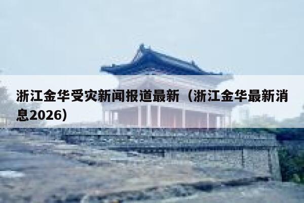 浙江金华受灾新闻报道最新（浙江金华最新消息2026） 第1张