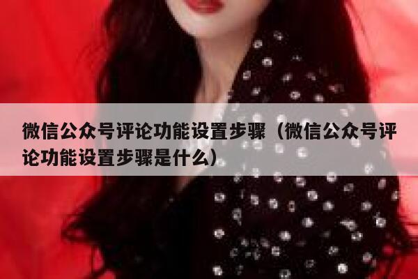 微信公众号评论功能设置步骤（微信公众号评论功能设置步骤是什么） 第1张