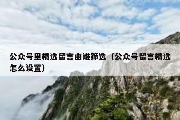 公众号里精选留言由谁筛选（公众号留言精选怎么设置） 第1张