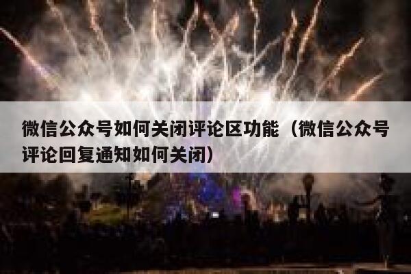 微信公众号如何关闭评论区功能(微信公众号评论回复通知如何关闭) 第1张 微信公众号如何关闭评论区功能(微信公众号评论回复通知如何关闭) 第1张