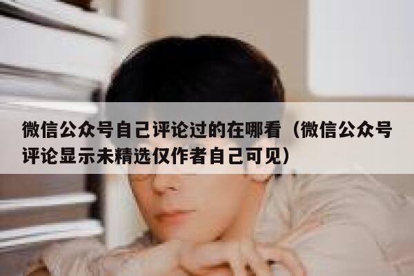 微信公众号自己评论过的在哪看（微信公众号评论显示未精选仅作者自己可见） 第1张