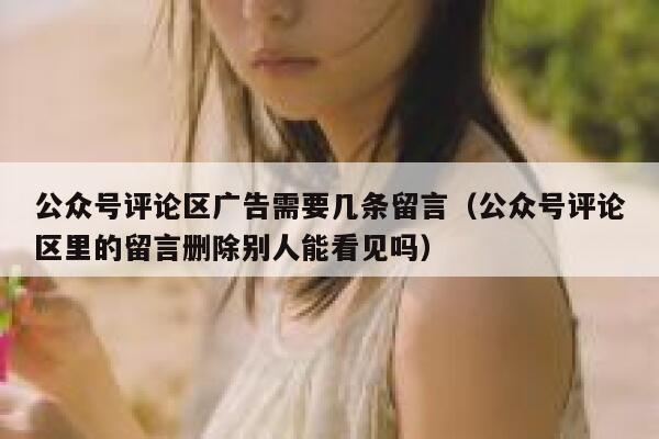公众号评论区广告需要几条留言(公众号评论区里的留言删除别人能看见吗) 第1张 公众号评论区广告需要几条留言(公众号评论区里的留言删除别人能看见吗) 第1张